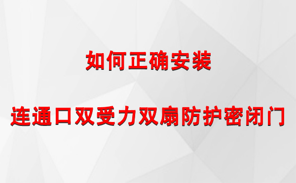 如何正确安装连通口双受力双扇防护密闭门.jpg